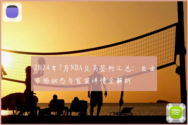 2024年7月NBA交易签约汇总：自由市场动态与官宣详情全解析