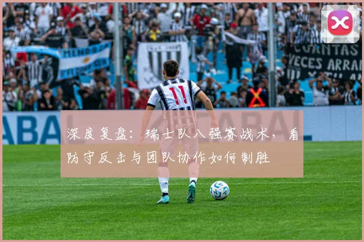 深度复盘：瑞士队八强赛战术，看防守反击与团队协作如何制胜
