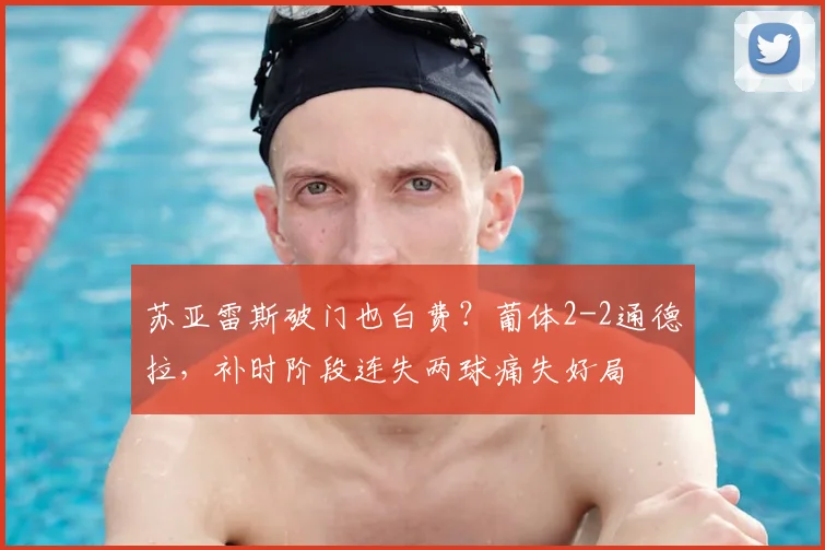 苏亚雷斯破门也白费？葡体2-2通德拉，补时阶段连失两球痛失好局