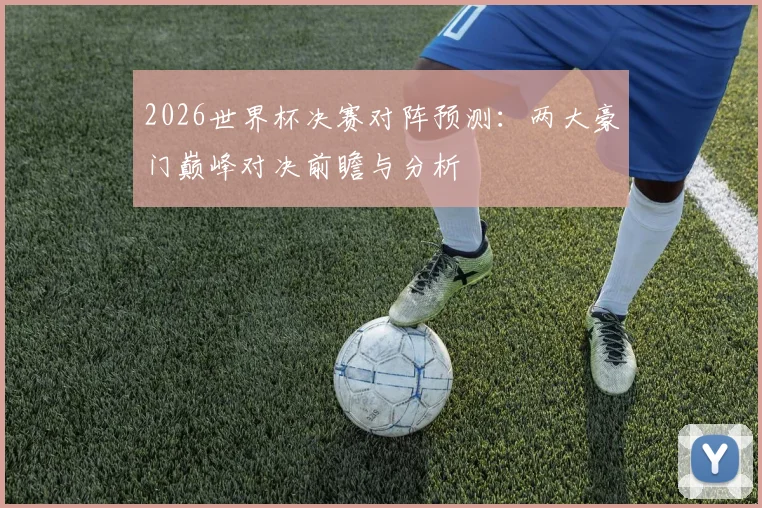 2026世界杯决赛对阵预测：两大豪门巅峰对决前瞻与分析
