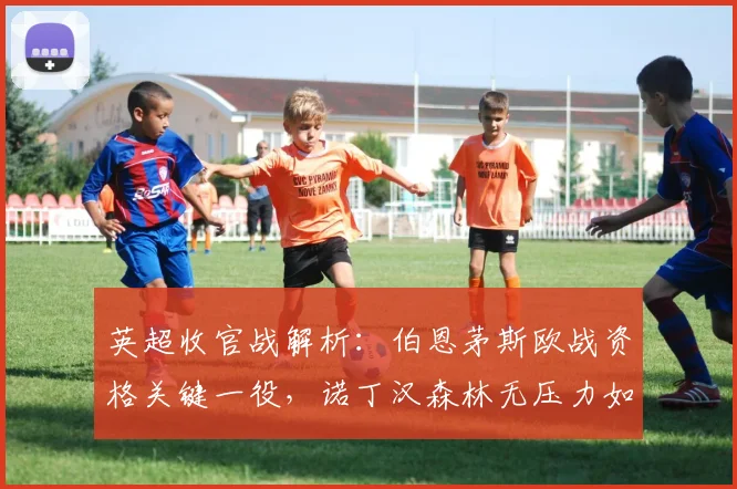 英超收官战解析：伯恩茅斯欧战资格关键一役，诺丁汉森林无压力如何应对？