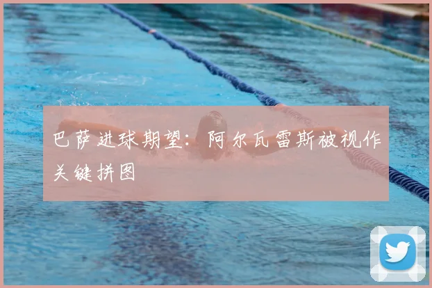 巴萨进球期望:阿尔瓦雷斯被视作关键拼图