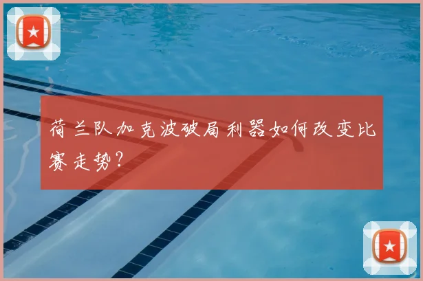 荷兰队加克波破局利器如何改变比赛走势？