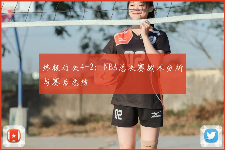 终极对决4-2：NBA总决赛战术分析与赛后总结