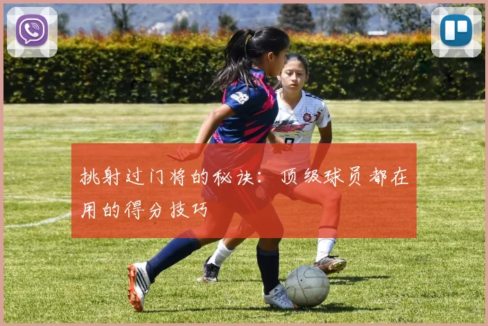 挑射过门将的秘诀：顶级球员都在用的得分技巧
