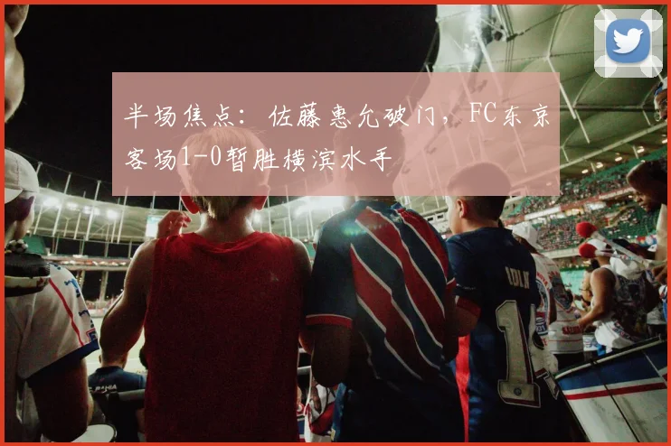 半场焦点：佐藤惠允破门，FC东京客场1-0暂胜横滨水手