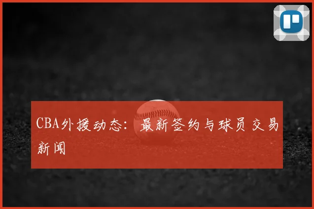 CBA外援动态：最新签约与球员交易新闻