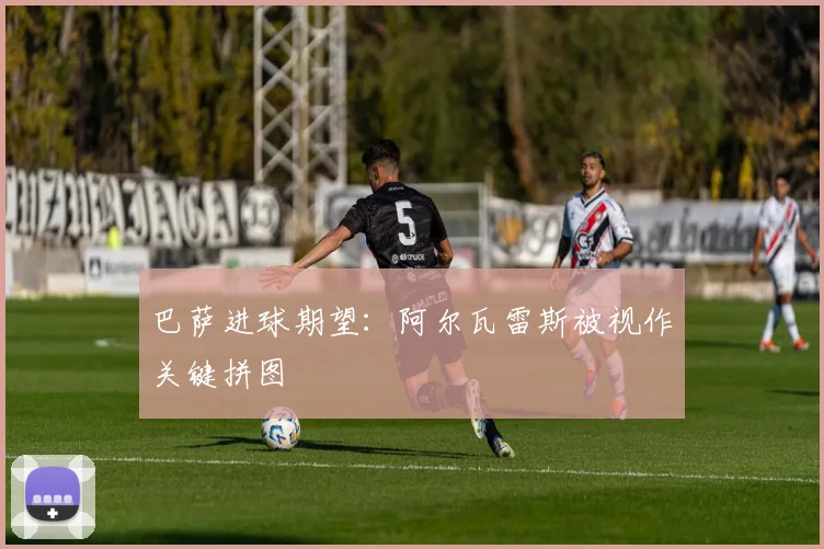 巴萨进球期望:阿尔瓦雷斯被视作关键拼图