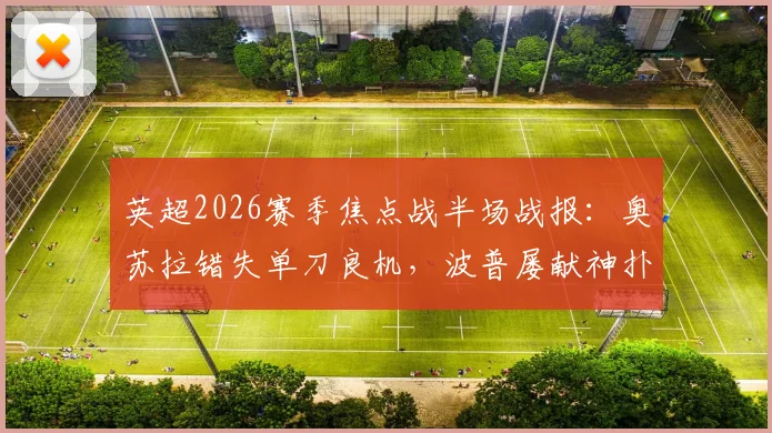 英超2026赛季焦点战半场战报：奥苏拉错失单刀良机，波普屡献神扑，诺丁汉森林主场暂0-0纽卡斯尔联