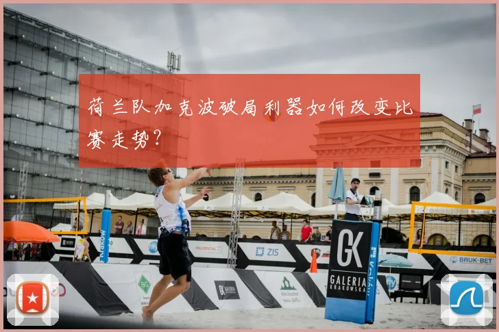 荷兰队加克波破局利器如何改变比赛走势？