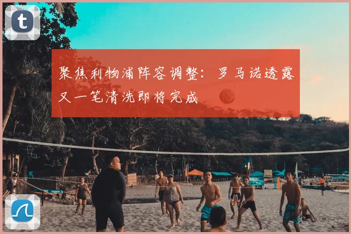 聚焦利物浦阵容调整:罗马诺透露又一笔清洗即将完成