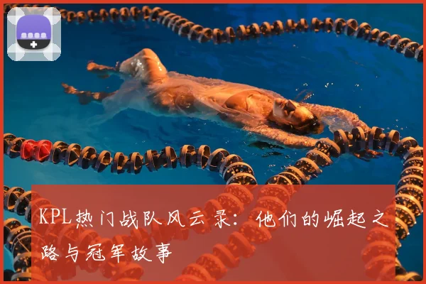 KPL热门战队风云录：他们的崛起之路与冠军故事