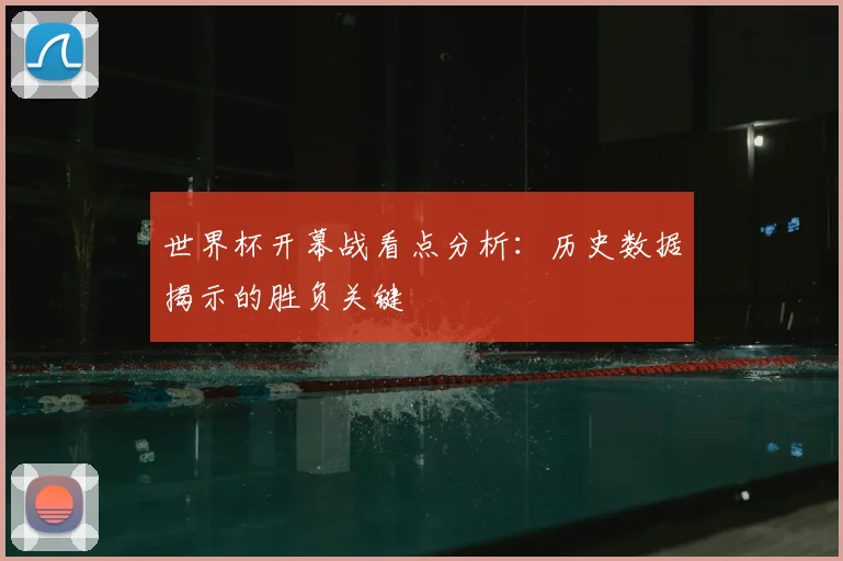 世界杯开幕战看点分析:历史数据揭示的胜负关键