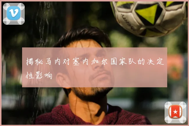 揭秘马内对塞内加尔国家队的决定性影响